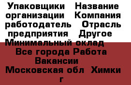 Упаковщики › Название организации ­ Компания-работодатель › Отрасль предприятия ­ Другое › Минимальный оклад ­ 1 - Все города Работа » Вакансии   . Московская обл.,Химки г.